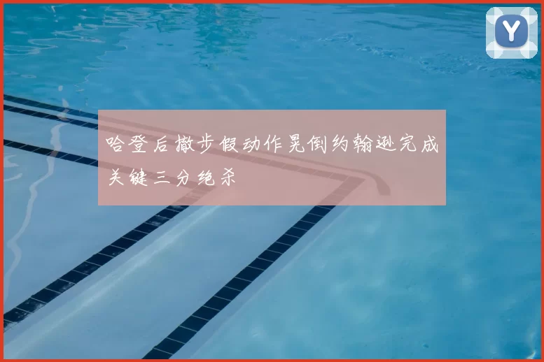 哈登后撤步假动作晃倒约翰逊完成关键三分绝杀