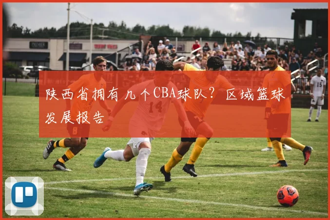 陕西省拥有几个CBA球队？区域篮球发展报告
