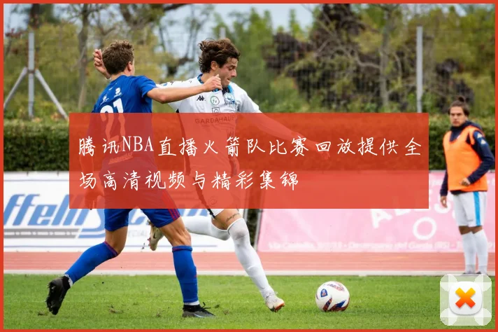 腾讯NBA直播火箭队比赛回放提供全场高清视频与精彩集锦