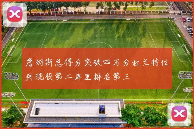 詹姆斯总得分突破四万分杜兰特位列现役第二库里排名第三