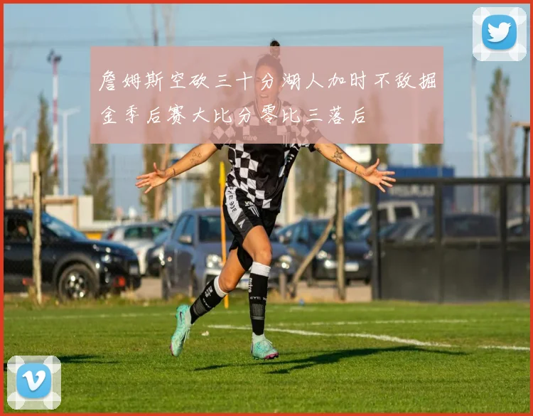 詹姆斯空砍三十分湖人加时不敌掘金季后赛大比分零比三落后