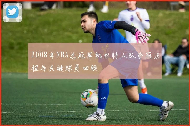 2008年NBA总冠军凯尔特人队夺冠历程与关键球员回顾