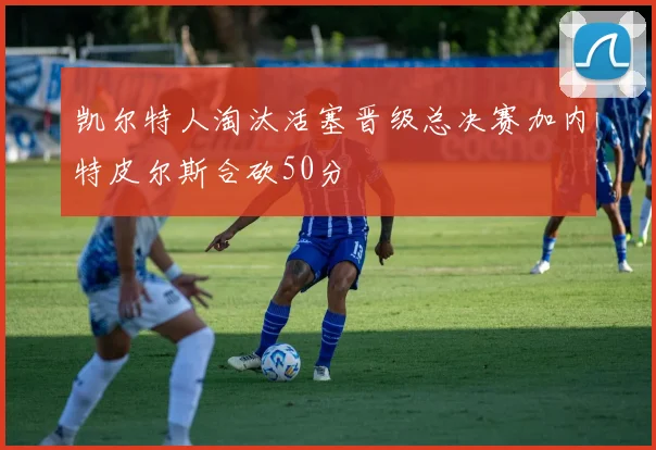 凯尔特人淘汰活塞晋级总决赛加内特皮尔斯合砍50分
