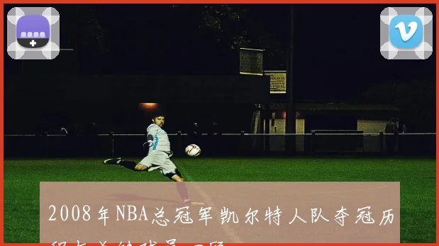 2008年NBA总冠军凯尔特人队夺冠历程与关键球员回顾