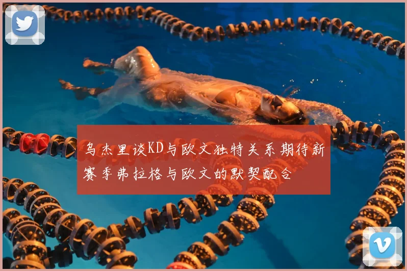 乌杰里谈KD与欧文独特关系期待新赛季弗拉格与欧文的默契配合