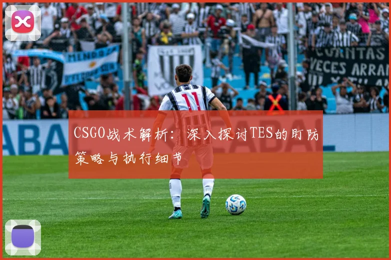 CSGO战术解析：深入探讨TES的盯防策略与执行细节