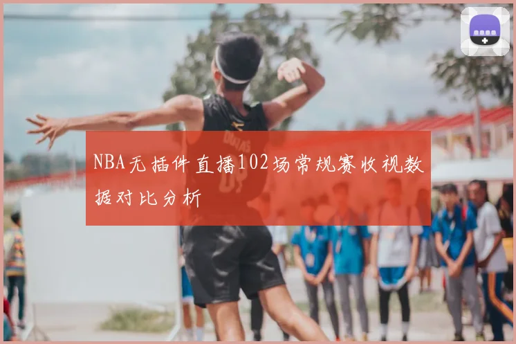NBA无插件直播102场常规赛收视数据对比分析