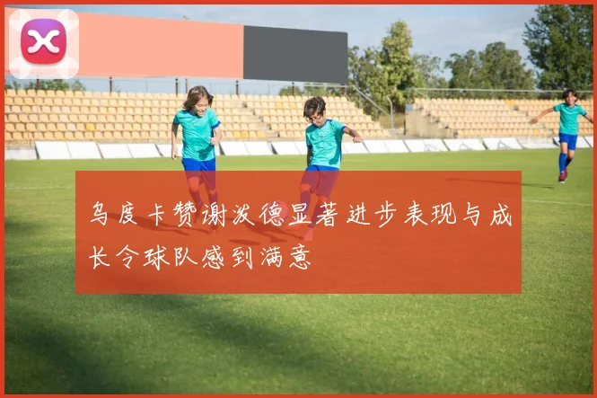乌度卡赞谢泼德显著进步表现与成长令球队感到满意