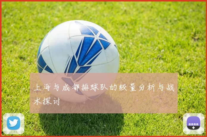上海与成都排球队的较量分析与战术探讨