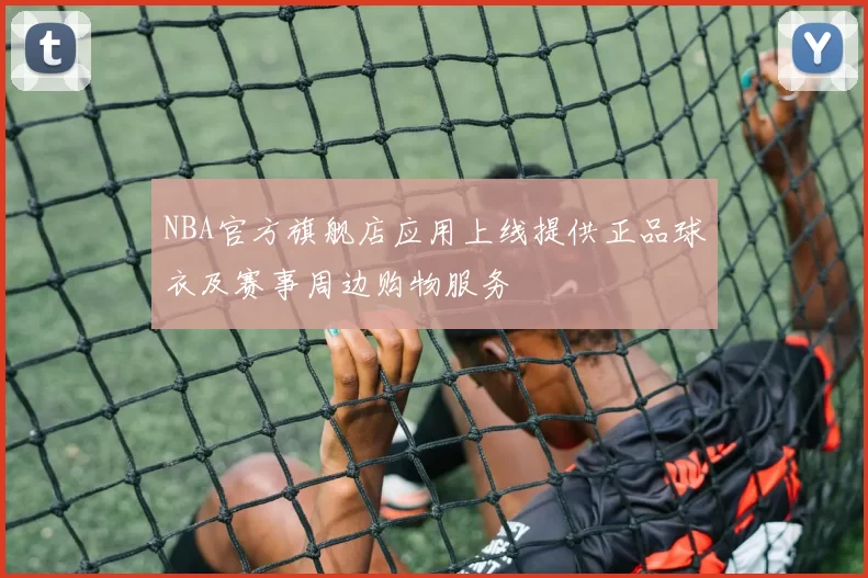 NBA官方旗舰店应用上线提供正品球衣及赛事周边购物服务