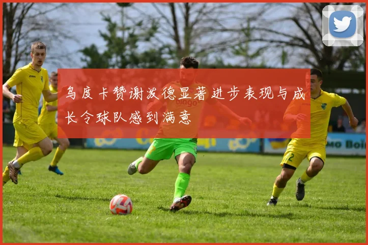 乌度卡赞谢泼德显著进步表现与成长令球队感到满意