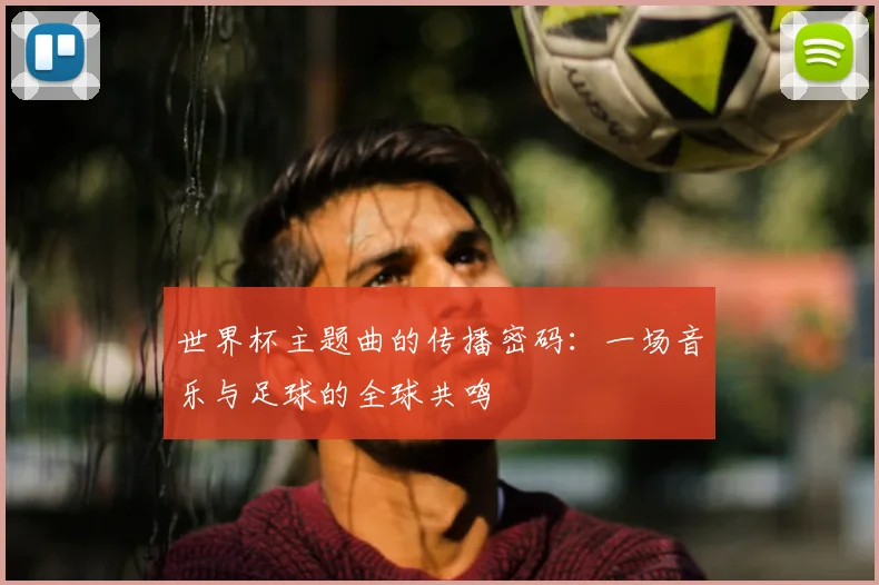 世界杯主题曲的传播密码：一场音乐与足球的全球共鸣
