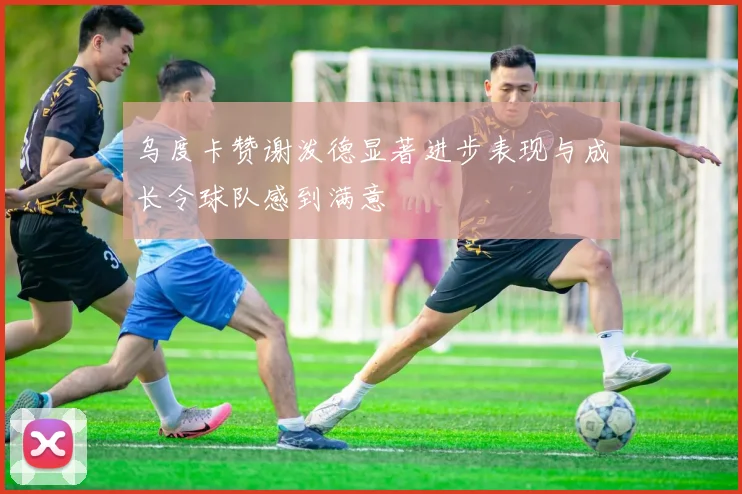 乌度卡赞谢泼德显著进步表现与成长令球队感到满意