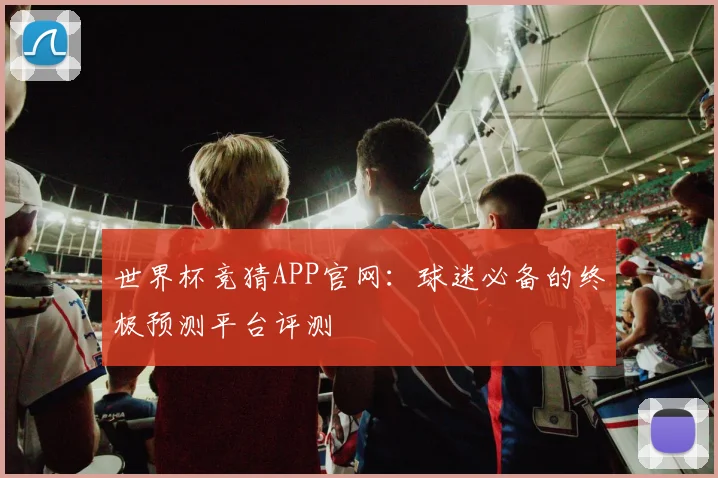 世界杯竞猜APP官网：球迷必备的终极预测平台评测