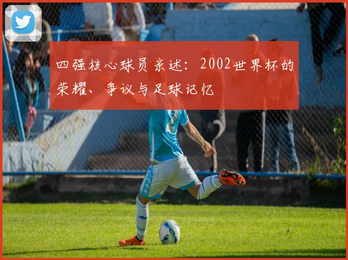 四强核心球员亲述：2002世界杯的荣耀、争议与足球记忆