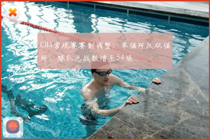 CBA常规赛赛制调整:单循环改双循环,球队总战数增至54场