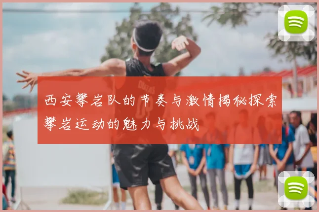 西安攀岩队的节奏与激情揭秘探索攀岩运动的魅力与挑战