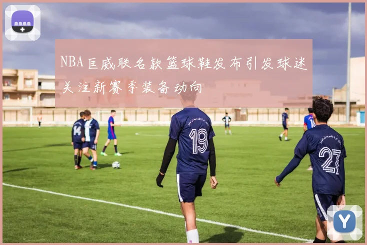 NBA匡威联名款篮球鞋发布引发球迷关注新赛季装备动向