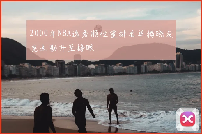 2000年NBA选秀顺位重排名单揭晓麦克米勒升至榜眼