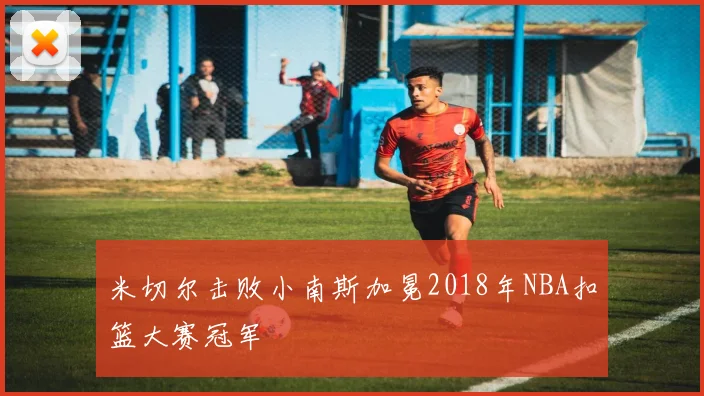 米切尔击败小南斯加冕2018年NBA扣篮大赛冠军