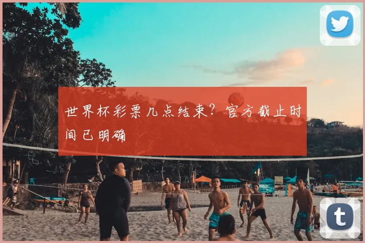 世界杯彩票几点结束？官方截止时间已明确