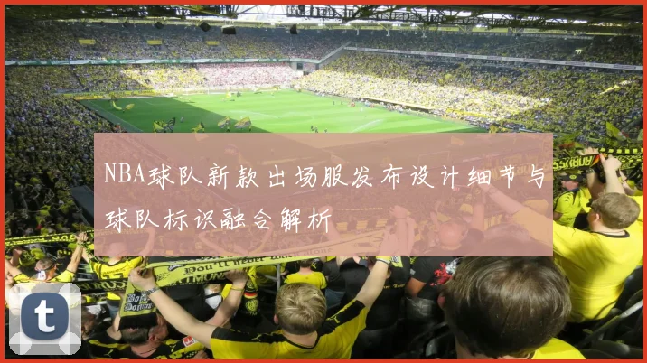 NBA球队新款出场服发布设计细节与球队标识融合解析