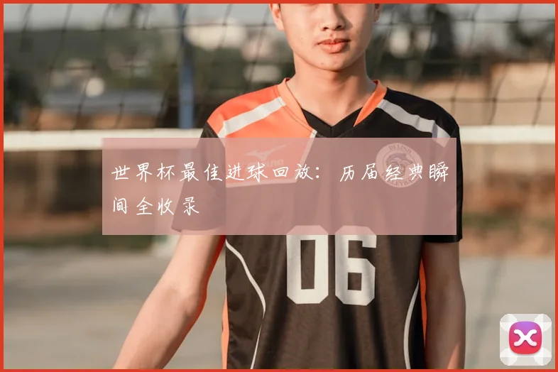 世界杯最佳进球回放：历届经典瞬间全收录
