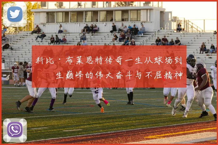 科比·布莱恩特传奇一生从球场到人生巅峰的伟大奋斗与不屈精神