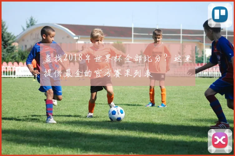 查找2018年世界杯全部比分？这里提供最全的官方赛果列表