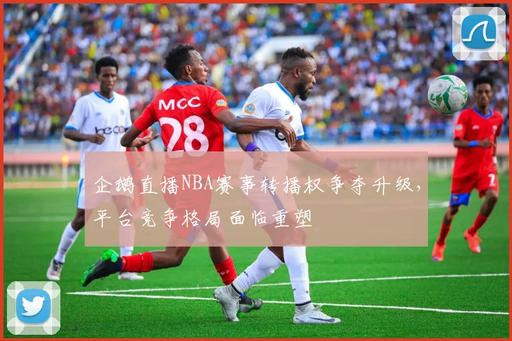 企鹅直播NBA赛事转播权争夺升级，平台竞争格局面临重塑