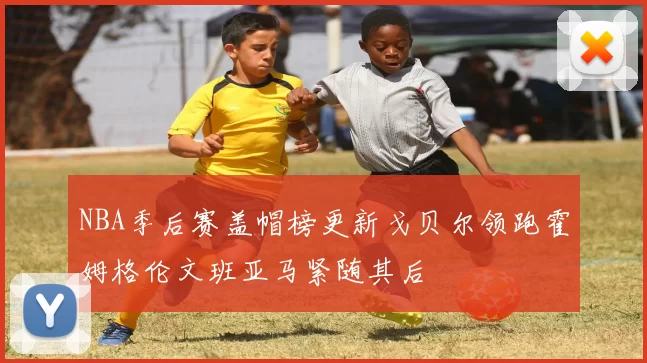 NBA季后赛盖帽榜更新戈贝尔领跑霍姆格伦文班亚马紧随其后