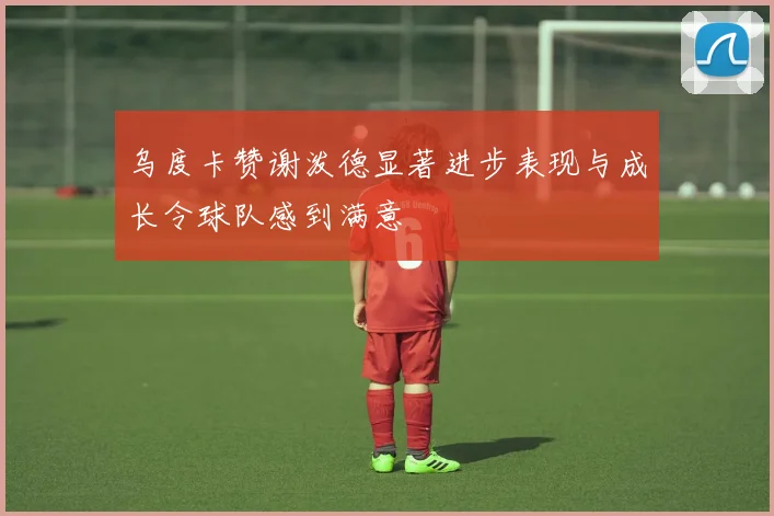 乌度卡赞谢泼德显著进步表现与成长令球队感到满意