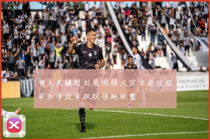 湖人关键时刻展现强大实力进攻效率和净效率双双领跑联盟