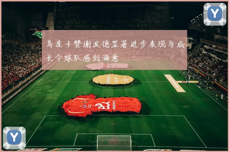 乌度卡赞谢泼德显著进步表现与成长令球队感到满意