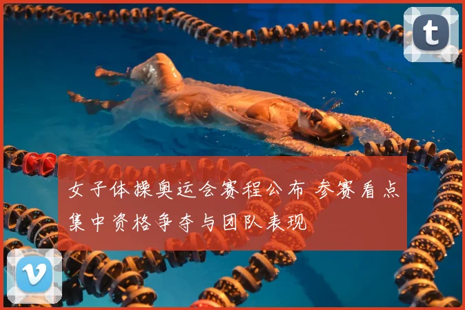 女子体操奥运会赛程公布 参赛看点集中资格争夺与团队表现