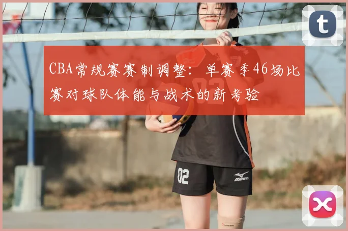 CBA常规赛赛制调整:单赛季46场比赛对球队体能与战术的新考验