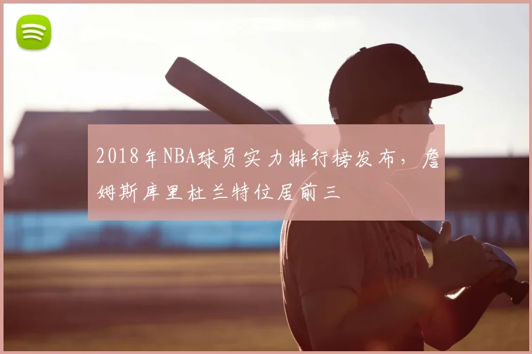 2018年NBA球员实力排行榜发布,詹姆斯库里杜兰特位居前三