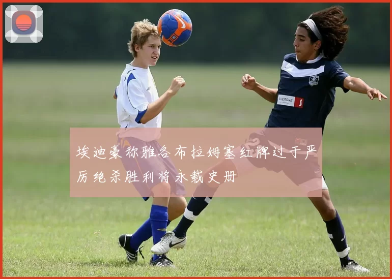 埃迪豪称雅各布拉姆塞红牌过于严厉绝杀胜利将永载史册