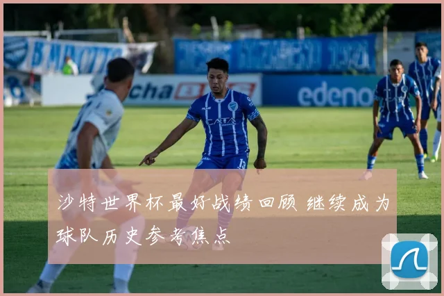 沙特世界杯最好战绩回顾 继续成为球队历史参考焦点