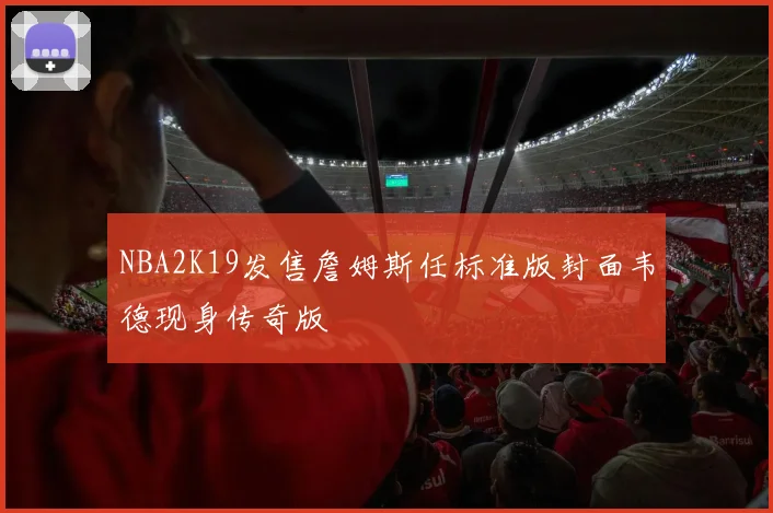 NBA2K19发售詹姆斯任标准版封面韦德现身传奇版