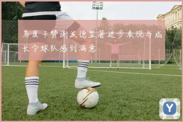乌度卡赞谢泼德显著进步表现与成长令球队感到满意