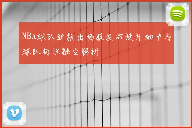 NBA球队新款出场服发布设计细节与球队标识融合解析