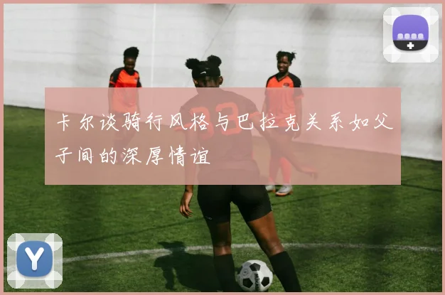 卡尔谈骑行风格与巴拉克关系如父子间的深厚情谊